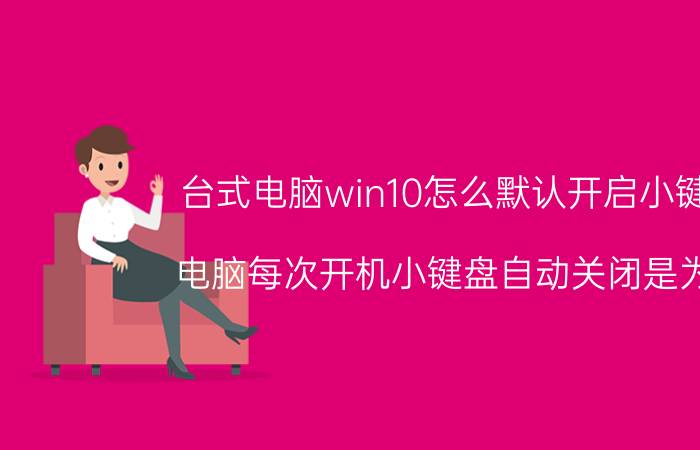 台式电脑win10怎么默认开启小键盘 电脑每次开机小键盘自动关闭是为何？